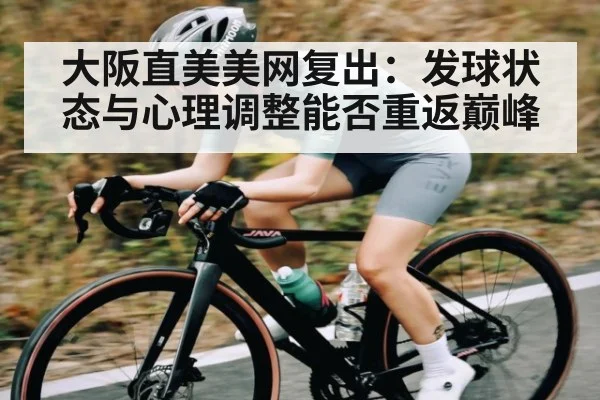 大阪直美美网复出：发球状态与心理调整能否重返巅峰 | HAHA SPORTS